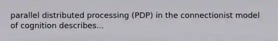 parallel distributed processing (PDP) in the connectionist model of cognition describes...