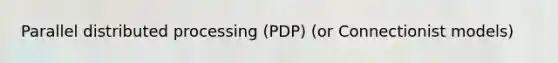 Parallel distributed processing (PDP) (or Connectionist models)