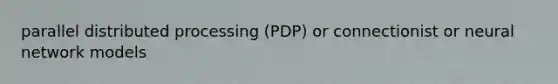 parallel distributed processing (PDP) or connectionist or neural network models