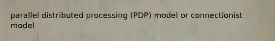 parallel distributed processing (PDP) model or connectionist model