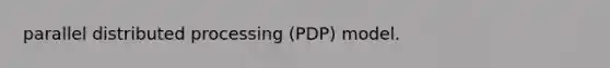 parallel distributed processing (PDP) model.