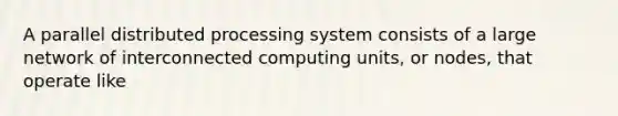 A parallel distributed processing system consists of a large network of interconnected computing units, or nodes, that operate like