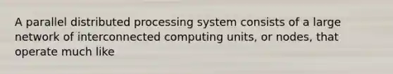 A parallel distributed processing system consists of a large network of interconnected computing units, or nodes, that operate much like