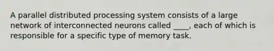 A parallel distributed processing system consists of a large network of interconnected neurons called ____, each of which is responsible for a specific type of memory task.