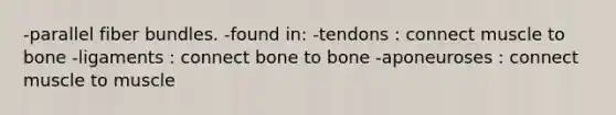 -parallel fiber bundles. -found in: -tendons : connect muscle to bone -ligaments : connect bone to bone -aponeuroses : connect muscle to muscle