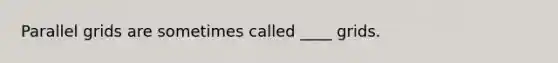 Parallel grids are sometimes called ____ grids.