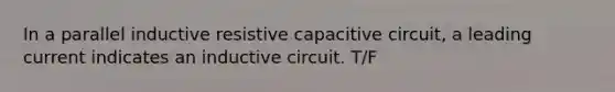 In a parallel inductive resistive capacitive circuit, a leading current indicates an inductive circuit. T/F