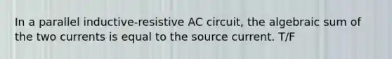 In a parallel inductive-resistive AC circuit, the algebraic sum of the two currents is equal to the source current. T/F