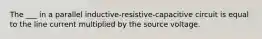 The ___ in a parallel inductive-resistive-capacitive circuit is equal to the line current multiplied by the source voltage.