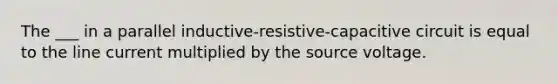 The ___ in a parallel inductive-resistive-capacitive circuit is equal to the line current multiplied by the source voltage.