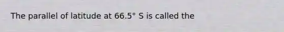 The parallel of latitude at 66.5° S is called the