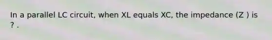 In a parallel LC circuit, when XL equals XC, the impedance (Z ) is ? .