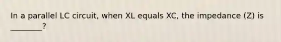 In a parallel LC circuit, when XL equals XC, the impedance (Z) is ________?