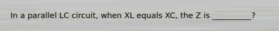 In a parallel LC circuit, when XL equals XC, the Z is __________?