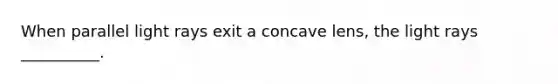 When parallel light rays exit a concave lens, the light rays __________.