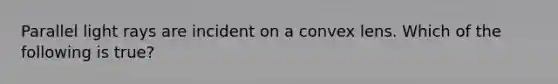 Parallel light rays are incident on a convex lens. Which of the following is true?