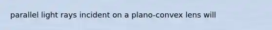 parallel light rays incident on a plano-convex lens will