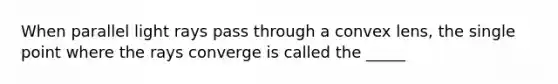 When parallel light rays pass through a convex lens, the single point where the rays converge is called the _____