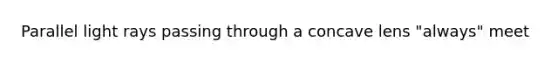 Parallel light rays passing through a concave lens "always" meet