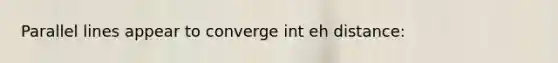 Parallel lines appear to converge int eh distance: