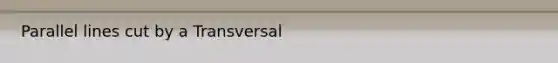 <a href='https://www.questionai.com/knowledge/kmhV0cfzq2-parallel-lines' class='anchor-knowledge'>parallel lines</a> cut by a Transversal