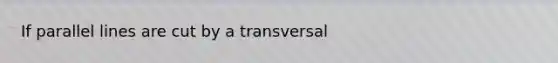 If parallel lines are cut by a transversal