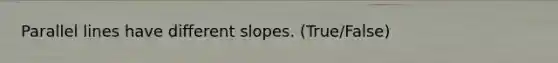 Parallel lines have different slopes. (True/False)