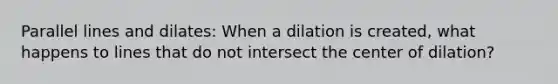 <a href='https://www.questionai.com/knowledge/kmhV0cfzq2-parallel-lines' class='anchor-knowledge'>parallel lines</a> and dilates: When a dilation is created, what happens to lines that do not intersect the center of dilation?