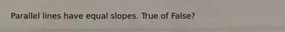 Parallel lines have equal slopes. True of False?