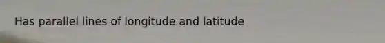 Has parallel lines of longitude and latitude