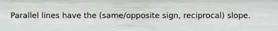 Parallel lines have the (same/opposite sign, reciprocal) slope.