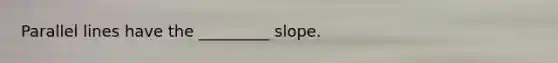Parallel lines have the _________ slope.