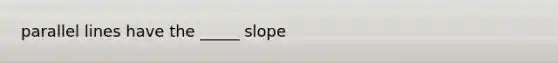 parallel lines have the _____ slope