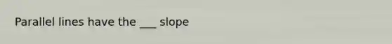 Parallel lines have the ___ slope