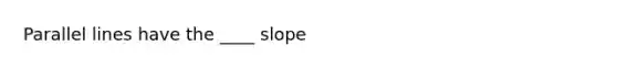 Parallel lines have the ____ slope