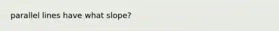 <a href='https://www.questionai.com/knowledge/kmhV0cfzq2-parallel-lines' class='anchor-knowledge'>parallel lines</a> have what slope?