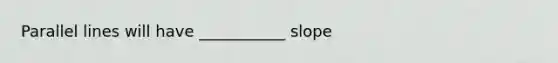 Parallel lines will have ___________ slope