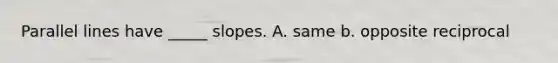 Parallel lines have _____ slopes. A. same b. opposite reciprocal