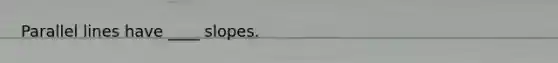 Parallel lines have ____ slopes.