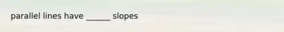 parallel lines have ______ slopes