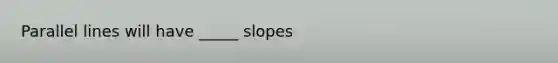 Parallel lines will have _____ slopes