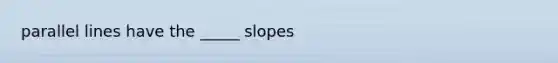 parallel lines have the _____ slopes