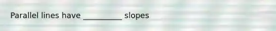 <a href='https://www.questionai.com/knowledge/kmhV0cfzq2-parallel-lines' class='anchor-knowledge'>parallel lines</a> have __________ slopes