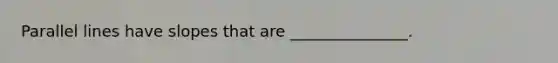 <a href='https://www.questionai.com/knowledge/kmhV0cfzq2-parallel-lines' class='anchor-knowledge'>parallel lines</a> have slopes that are _______________.