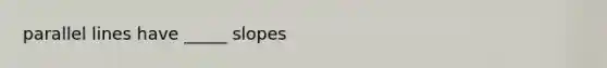 parallel lines have _____ slopes