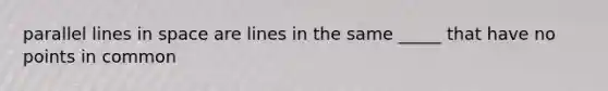 parallel lines in space are lines in the same _____ that have no points in common