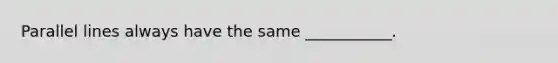 <a href='https://www.questionai.com/knowledge/kmhV0cfzq2-parallel-lines' class='anchor-knowledge'>parallel lines</a> always have the same ___________.