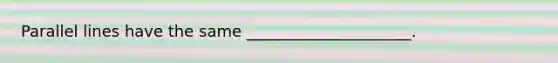 Parallel lines have the same _____________________.
