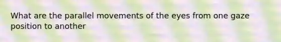 What are the parallel movements of the eyes from one gaze position to another