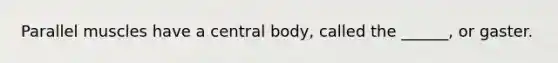 Parallel muscles have a central body, called the ______, or gaster.